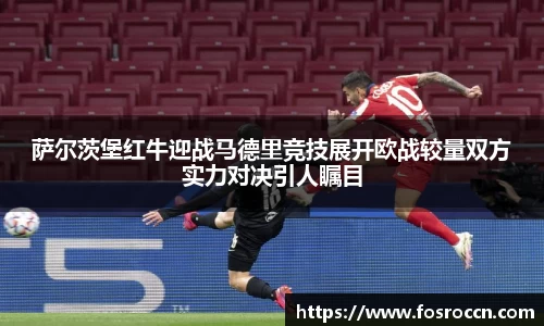 萨尔茨堡红牛迎战马德里竞技展开欧战较量双方实力对决引人瞩目