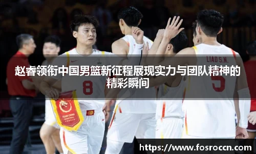 赵睿领衔中国男篮新征程展现实力与团队精神的精彩瞬间
